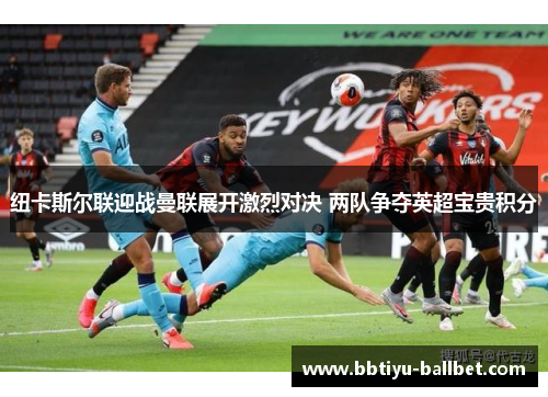 纽卡斯尔联迎战曼联展开激烈对决 两队争夺英超宝贵积分