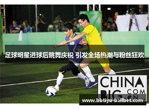 足球明星进球后跳舞庆祝 引发全场热潮与粉丝狂欢
