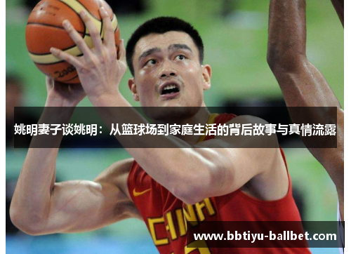 姚明妻子谈姚明：从篮球场到家庭生活的背后故事与真情流露