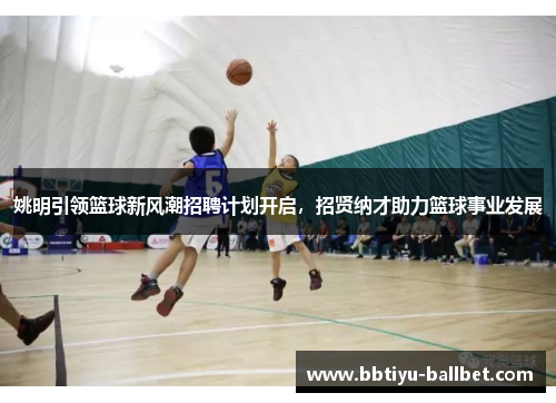 姚明引领篮球新风潮招聘计划开启，招贤纳才助力篮球事业发展