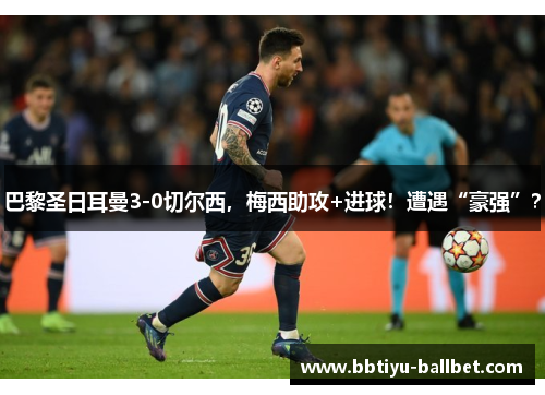 巴黎圣日耳曼3-0切尔西，梅西助攻+进球！遭遇“豪强”？