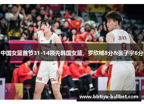中国女篮首节31-14领先韩国女篮，罗欣棫8分&张子宇6分