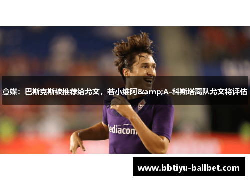 意媒：巴斯克斯被推荐给尤文，若小维阿&A-科斯塔离队尤文将评估