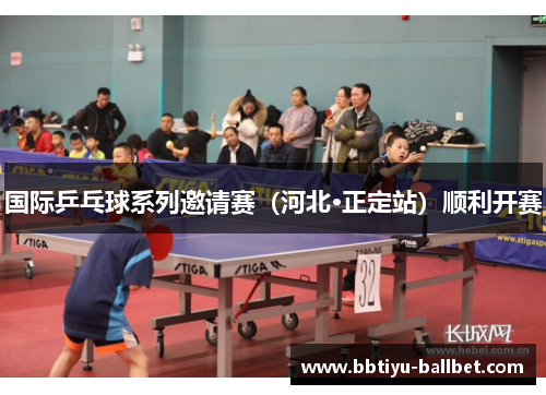 国际乒乓球系列邀请赛（河北·正定站）顺利开赛